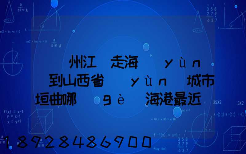 從廣州江門走海運(yùn)到山西省運(yùn)城市垣曲哪個(gè)海港最近。